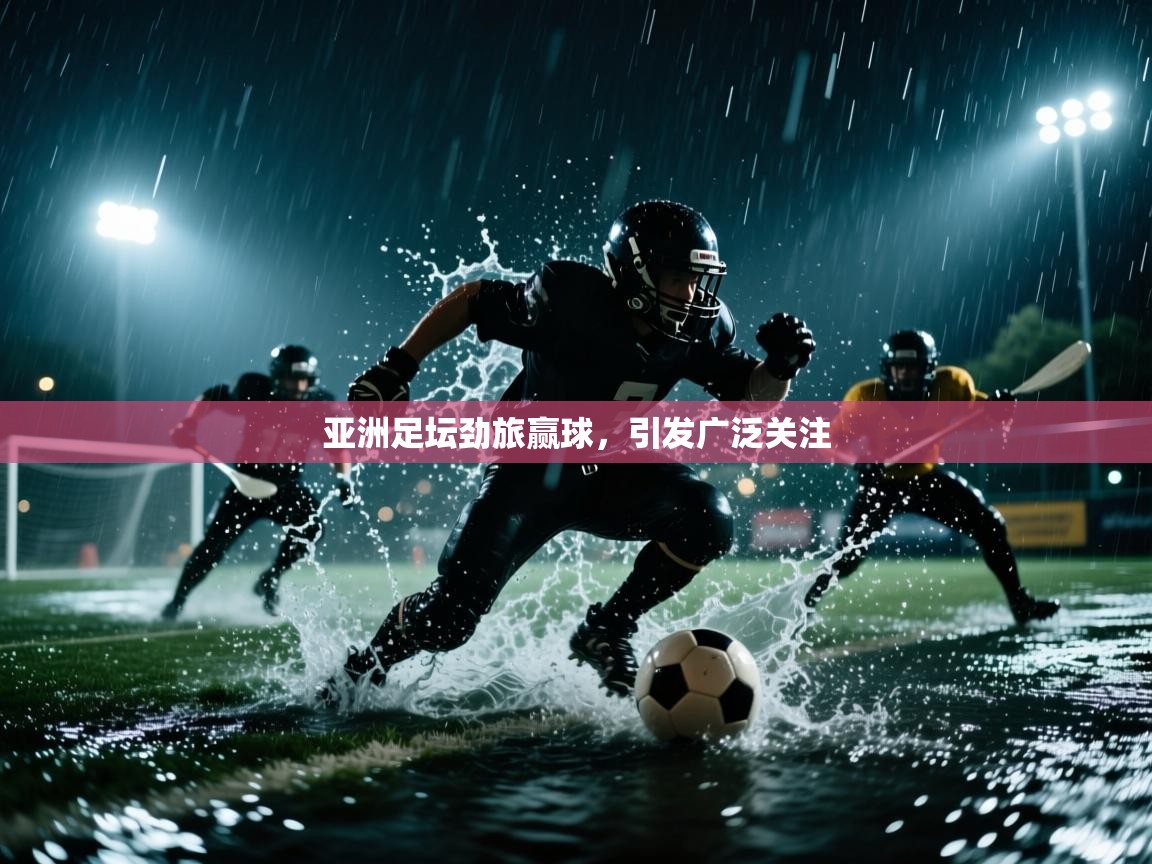 亚洲足坛劲旅赢球,引发广泛关注 第1张