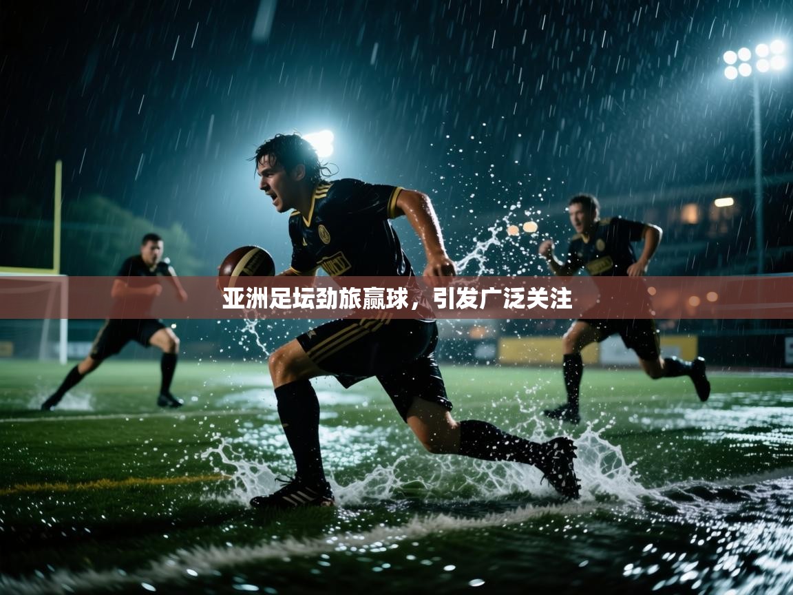 亚洲足坛劲旅赢球,引发广泛关注 第2张